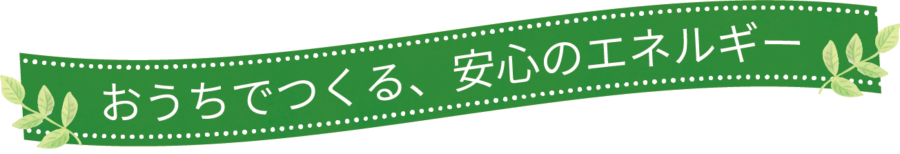 おうちでつくる、安心のエネルギー