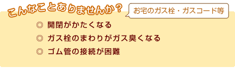 お宅のガス栓・ガスコード等 こんなことありませんか？